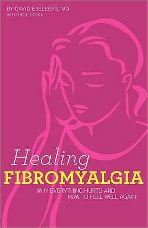 Healing Fibromyalgia: Why Everything Hurts and How to Feel Well Again de David Edelberg M. D.