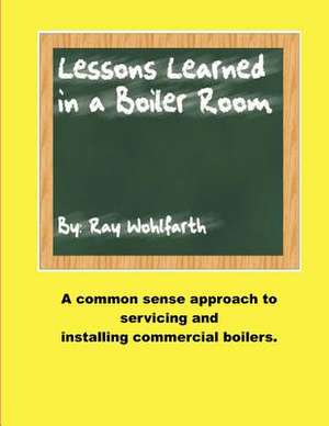 Lesson Learned in a Boiler Room: A Common Sense Approach to Servicing and Installing Commercial Boilers. de Ray Wohlfarth