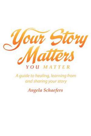 Your Story Matters You Matter: A Guide to Healing, Learning from and Sharing Your Story de Angela Schaefers