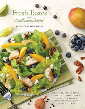 Fresh Tastes from a Well-Seasoned Kitchen: Over 170 Flavorful Recipes, Essential Cooking Tips & Delightful Stories to Spark Inspiration in Your Kitche de Lee Clayton C. Roper