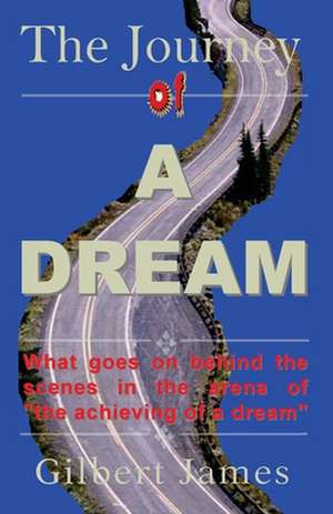 The Journey of a Dream: What Goes on Backstage of the Arena of Achieving a Dream de Gilbert James