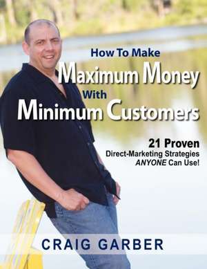 How to Make Maximum Money with Minimum Customers: 21 Proven Direct-Marketing Strategies Anyone Can Use! de Craig Garber