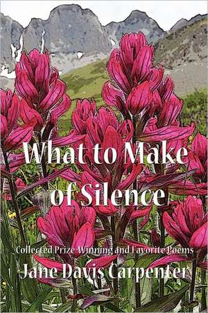 What to Make of Silence: Collected Prize-Winning and Favorite Poems de Jane Davis Carpenter