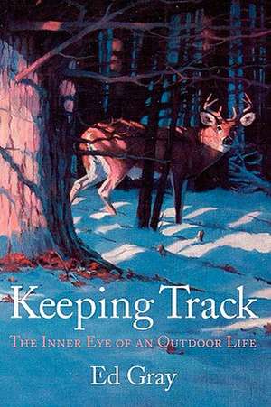 Keeping Track: The Inner Eye of an Outdoor Life de Ed Gray