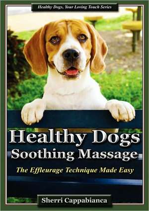 Healthy Dogs - Soothing Massage: The Effleurage Technique Made Easy de Sherri T. Cappabianca