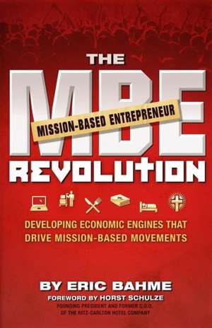 The MBE (Mission-Based Entrepreneur) Revolution: Developing Economic Engines That Drive Mission-Based Movements de Eric Bahme