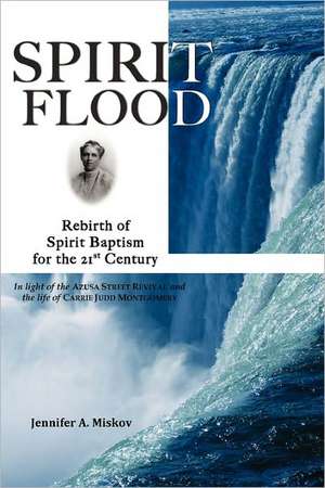 Spirit Flood: Rebirth of Spirit Baptism for the 21st Century in Light of the Azusa Street Revival and the Life of Carrie Judd Montgo de Jennifer A. Miskov