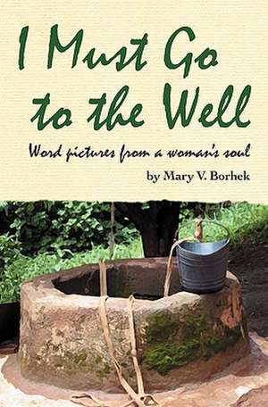 I Must Go to the Well: Word Pictures from a Woman's Soul de Mary V. Borhek