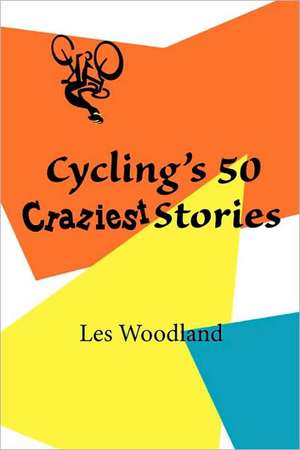 Cycling's 50 Craziest Stories de Les Woodland