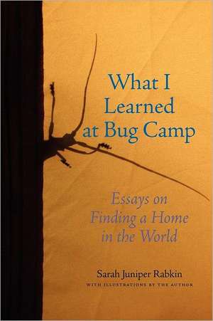 What I Learned at Bug Camp: Essays on Finding a Home in the World de Sarah Juniper Rabkin