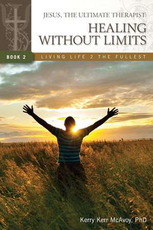 Jesus, the Ultimate Therapist: Healing Without Limits de Kerry Kerr McAvoy Phd