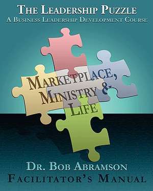 The Leadership Puzzle - Marketplace, Ministry and Life - Facilitator's Manual: A Business Leadership Development Course de Bob Abramson