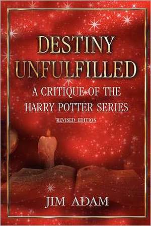 Destiny Unfulfilled: A Critique of the Harry Potter Series de Jim Adam