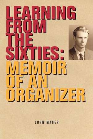 Learning from the Sixties: Memoir of an Organizer de John Maher