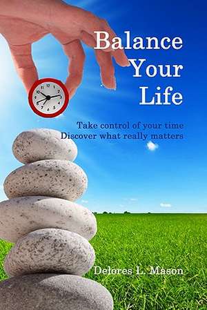 Balance Your Life: Take Control of Your Time, Discover What Really Matters de Delores L. Mason