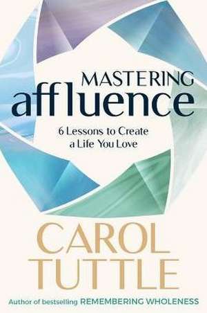 Mastering Affluence: 6 Lessons to Create a Life You Love de Carol Tuttle