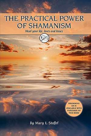 The Practical Power of Shamanism: Heal Your Life, Loves and Losses de Mary L. Stoffel