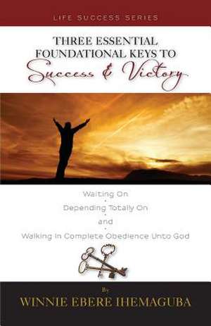 Three Essential Foundational Keys to Success and Victory de Winnie Ebere Ihemaguba