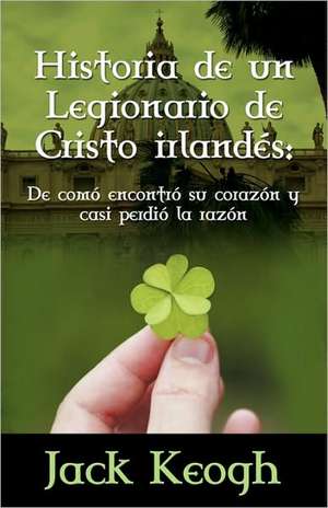 Historia de Un Legionario de Cristo Irlandes: de Como Encontro Su Corazon y Casi Perdio La Razon de Jack P. Keogh