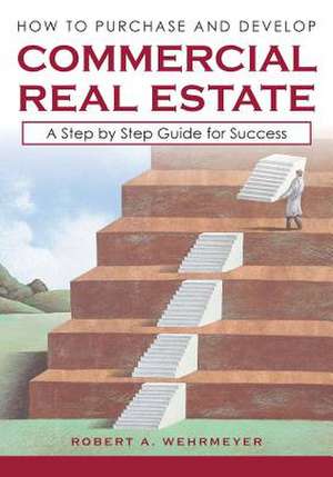 How to Purchase and Develop Commercial Real Estate: A Step by Step Guide for Success de Robert A. Wehrmeyer