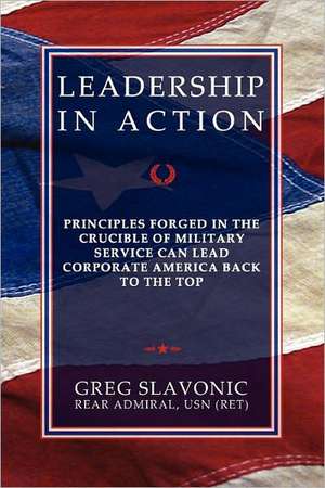 Leadership in Action - Principles Forged in the Crucible of Military Service Can Lead Corporate America Back to the Top de Greg Slavonic