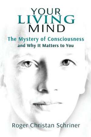 Your Living Mind: The Mystery of Consciousness and Why It Matters to You de Roger Christan Schriner