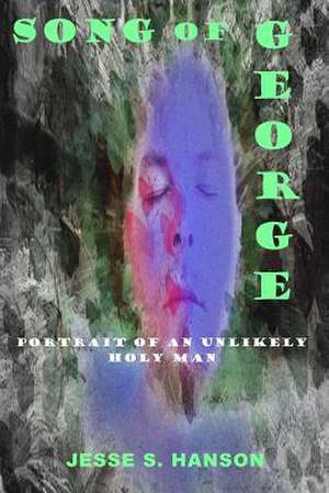 Song of George: Portrait of an Unlikely Holy Man de Jesse S. Hanson