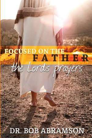 Focused on the Father: The Lord's Prayers de Bob Abramson