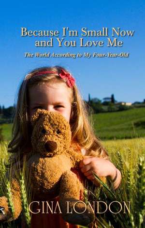 Because I'm Small Now and You Love Me: The World According to My Four-Year-Old de Gina London