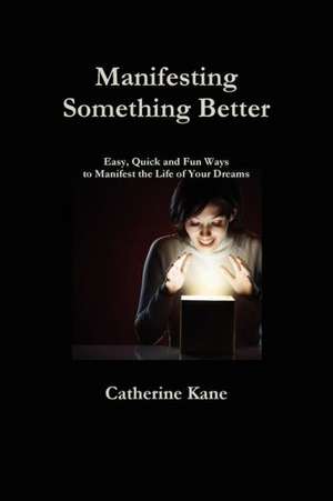 Manifesting Something Better: Easy Quick and Fun Ways to Manifest the Life of Your Dreams de Catherine Kane