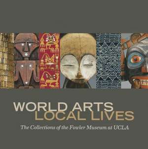 World Arts, Local Lives – The Collections of the Fowler Museum at UCLA de Marla C. Berns