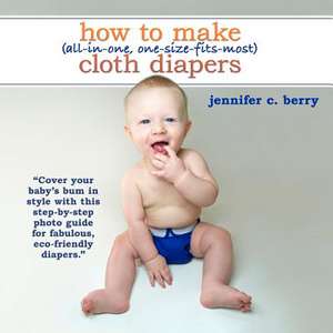 How to Make (All-In-One, One-Size-Fits-Most) Cloth Diapers de Jennifer C. Berry