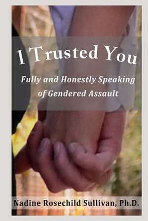 I Trusted You: Fully and Honestly Speaking of Gendered Assault and the Way to a Rape-Free Culture de Nadine Rosechild Sullivan Ph. D.