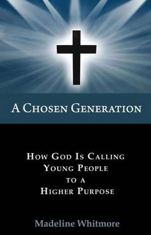 A Chosen Generation: How God Is Calling Young People to a Higher Purpose de Madeline Whitmore