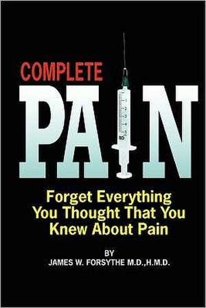 Complete Pain: Forget Everything You Thought That You Knew about Pain de MD Hmd James W. Forsythe