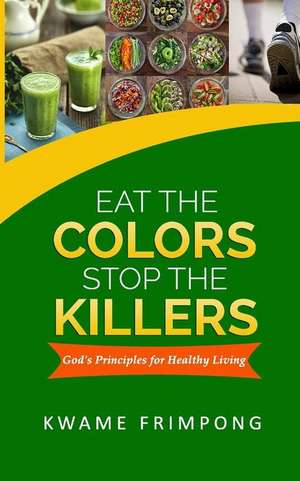 Eat the Colors Stop the Killers: God's Principles for Healthy Living de Kwame Frimpong