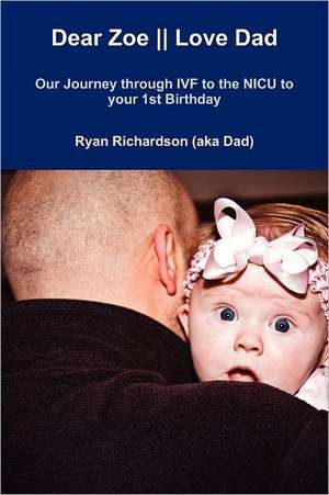 Dear Zoe -- Love Dad: Our Journey Through Ivf to the NICU to Your 1st Birthday de Ryan Richardson