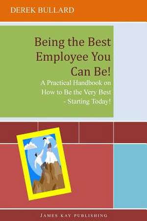 Being the Best Employee You Can Be!: A Practical Handbook on How to Be the Very Best - Starting Today! de Derek Bullard