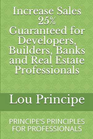 Increase Sales 25% Guaranteed for Developers, Builders, Banks and Real Estate Professionals: Principe's Principles for Professionals de Adjunct Lou Principe