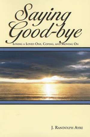 Saying Good-Bye: Losing a Loved One, Coping, and Moving on de John Randolph Ayre