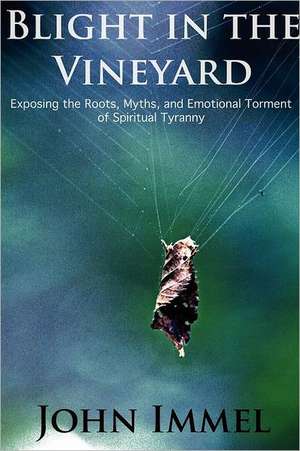 Blight in the Vineyard: Exposing the Roots, Myths, and Emotional Torment of Spiritual Tyranny de John Immel