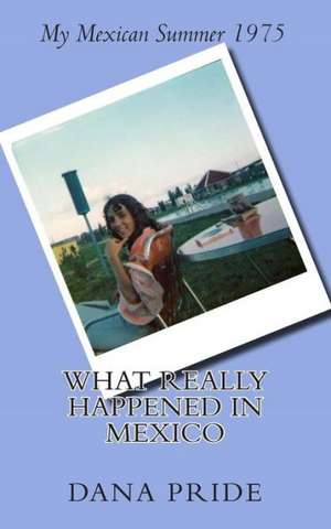 What Really Happened in Mexico: My Mexican Summer 1975 de Dana L. Pride