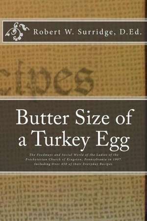 Butter Size of a Turkey Egg: The Foodways and Social World of the Ladies of the Presbyterian Church of Kingston, Pennsylvania in 1907. Including Ov de Robert W. Surridge D. Ed