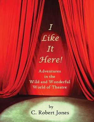 I Like It Here!: Adventures in the Wild and Wonderful World of Theatre de C. Robert Jones