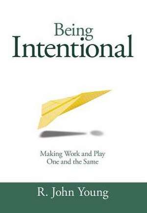 Being Intentional- Making Work and Play One and the Same de R. John Young