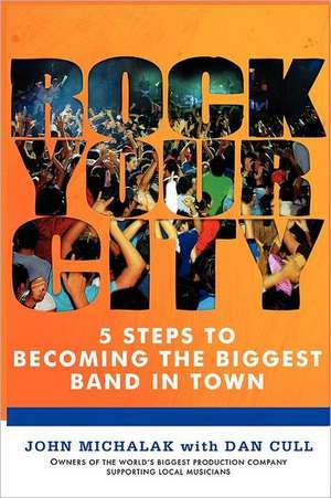 Rock Your City: 5 Steps to Becoming the Biggest Band in Town de John Michalak