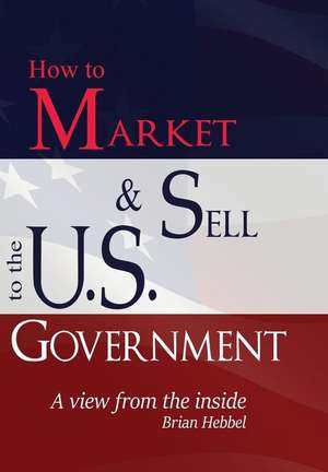 How to Market & Sell to the U.S. Government Aview from the inside de Brian Hebbel