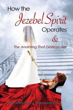 How the Jezebel Spirit Operates and the Anointing That Destroys Her: What Is Your Story? de Mary J. Ogenaarekhua