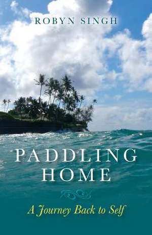 Paddling Home - A Journey Back to Self de Robyn Singh