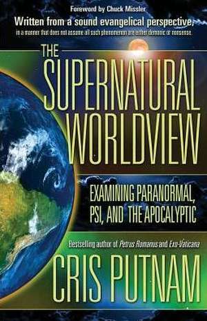 The Supernatural Worldview: Examining Paranormal, Psi, and the Apocalyptic de Cris Putnam